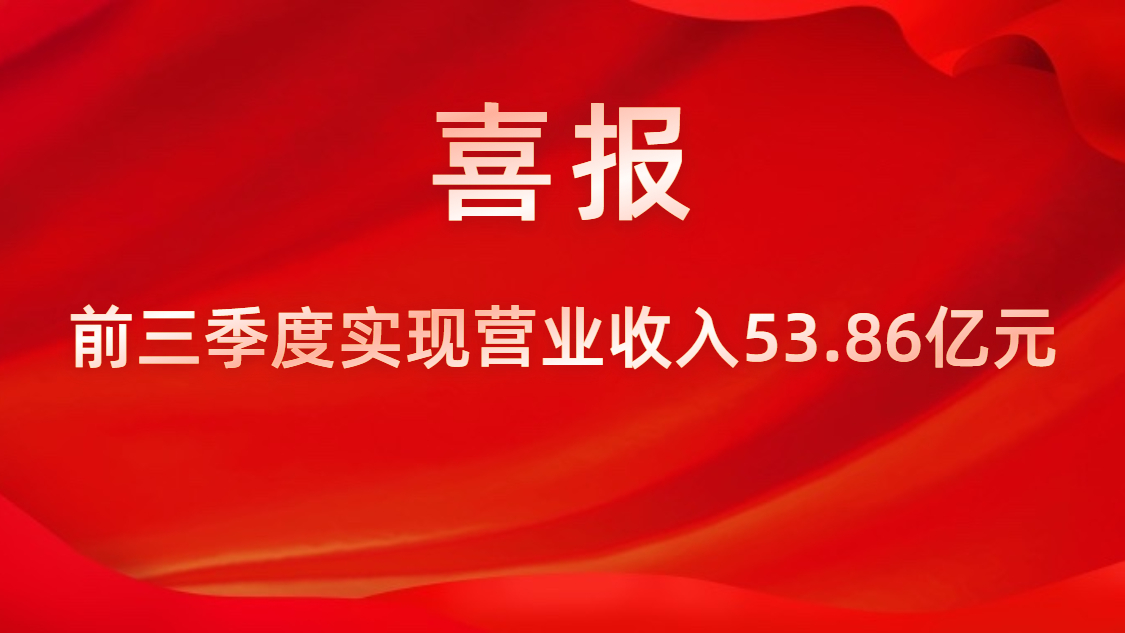 喜報(bào)！公司前三季度實(shí)現(xiàn)營業(yè)收入53.86億元，同比上升42%